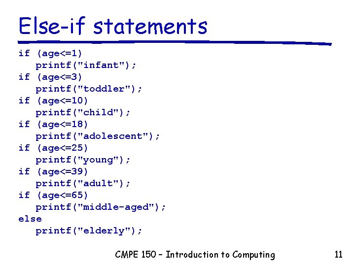 Else-if statements if (age<=1) printf("infant"); if (age<=3) printf("toddler"); if (age<=10) printf("child"); if (age<=18) printf("adolescent");