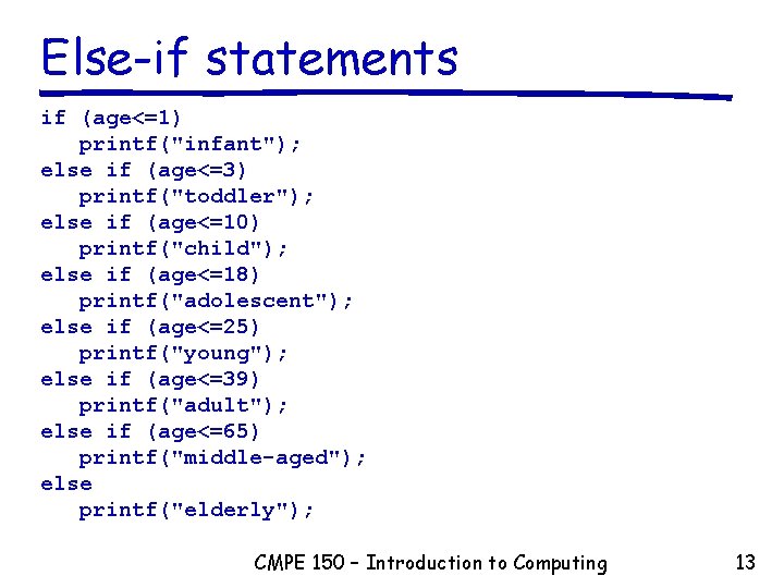 Else-if statements if (age<=1) printf("infant"); else if (age<=3) printf("toddler"); else if (age<=10) printf("child"); else