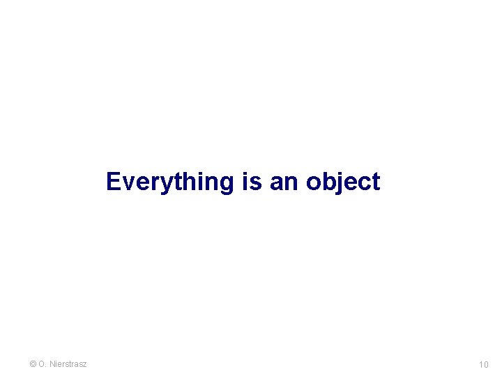 Everything is an object © O. Nierstrasz 10 Everything is an object © O. Nierstrasz 10