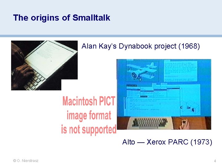 The origins of Smalltalk Alan Kay’s Dynabook project (1968) Alto — Xerox PARC (1973) The origins of Smalltalk Alan Kay’s Dynabook project (1968) Alto — Xerox PARC (1973)
