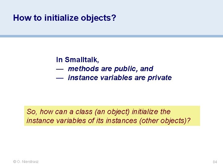 How to initialize objects? In Smalltalk, — methods are public, and — instance variables How to initialize objects? In Smalltalk, — methods are public, and — instance variables