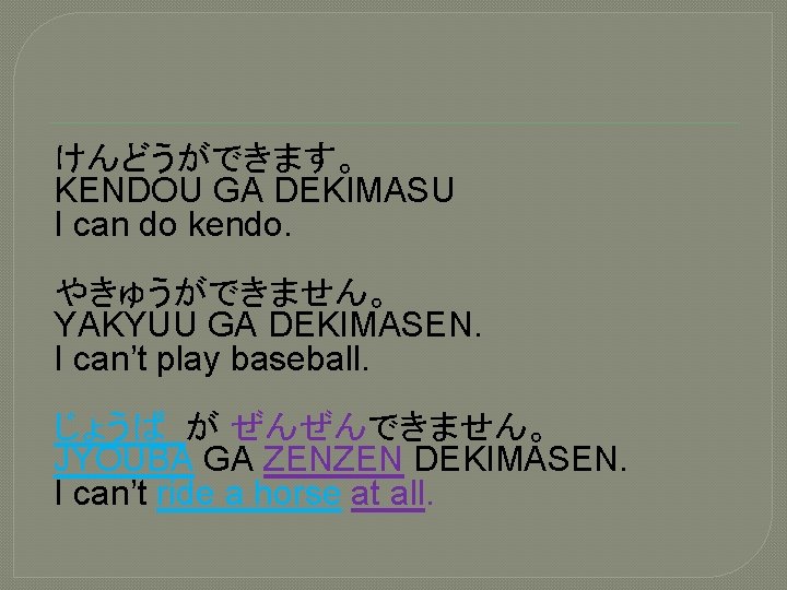 けんどうができます。 KENDOU GA DEKIMASU I can do kendo. やきゅうができません。 YAKYUU GA DEKIMASEN. I can’t