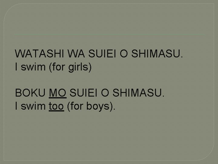 WATASHI WA SUIEI O SHIMASU. I swim (for girls) BOKU MO SUIEI O SHIMASU.