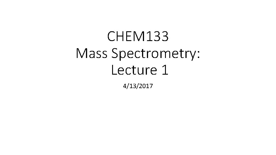 CHEM 133 Mass Spectrometry: Lecture 1 4/13/2017 