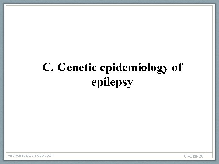 C. Genetic epidemiology of epilepsy American Epilepsy Society 2009 G –Slide 26 