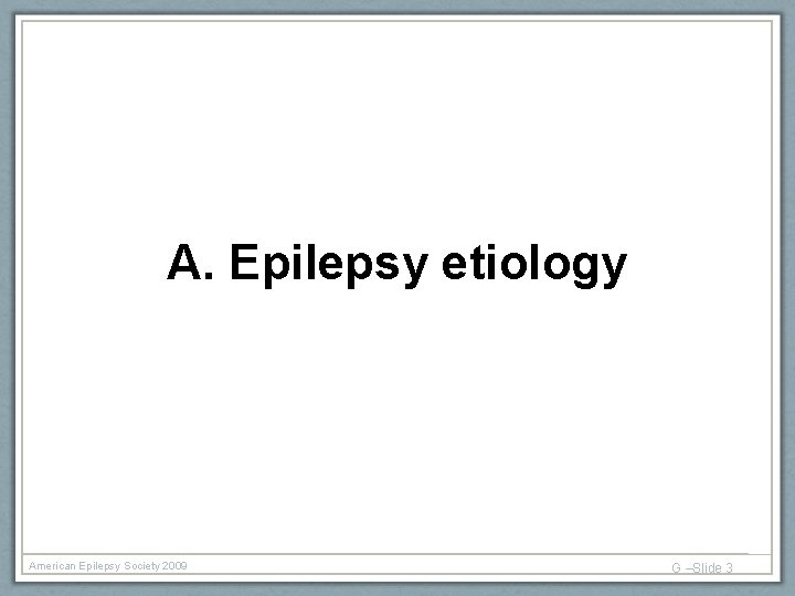 A. Epilepsy etiology American Epilepsy Society 2009 G –Slide 3 