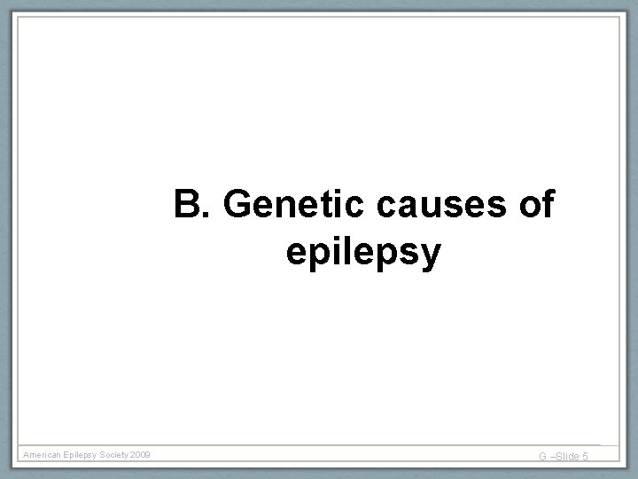 B. Genetic causes of epilepsy American Epilepsy Society 2009 G –Slide 5 