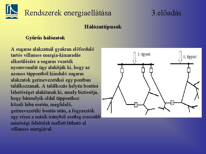 Rendszerek energiaellátása Hálózattípusok Gyűrűs hálózatok A sugaras alakzatnál gyakran előforduló tartós villamos energia-kimaradás elkerülésére