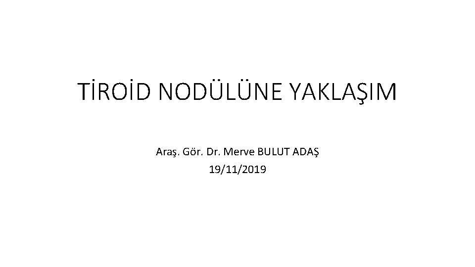 TİROİD NODÜLÜNE YAKLAŞIM Araş. Gör. Dr. Merve BULUT ADAŞ 19/11/2019 