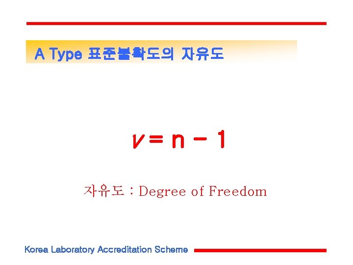 A Type 표준불확도의 자유도 v=n-1 자유도 : Degree of Freedom Korea Laboratory Accreditation Scheme A Type 표준불확도의 자유도 v=n-1 자유도 : Degree of Freedom Korea Laboratory Accreditation Scheme