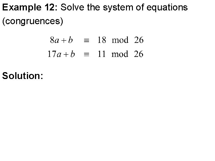Example 12: Solve the system of equations (congruences) Solution: Example 12: Solve the system of equations (congruences) Solution: