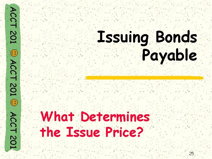 ACCT 201 Issuing Bonds Payable ACCT 201 What Determines the Issue Price? 25 