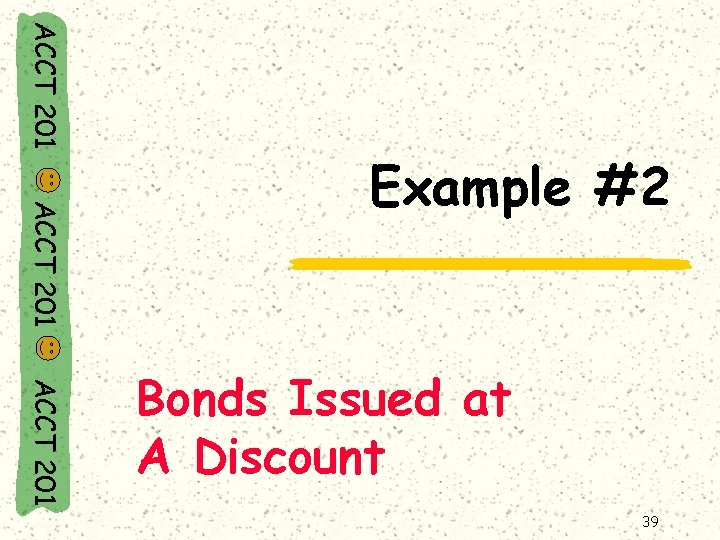 ACCT 201 Example #2 ACCT 201 Bonds Issued at A Discount 39 