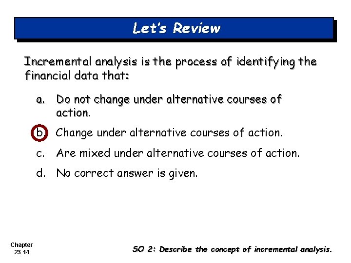 Let’s Review Incremental analysis is the process of identifying the financial data that: a.