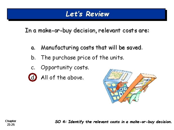 Let’s Review In a make-or-buy decision, relevant costs are: a. Manufacturing costs that will