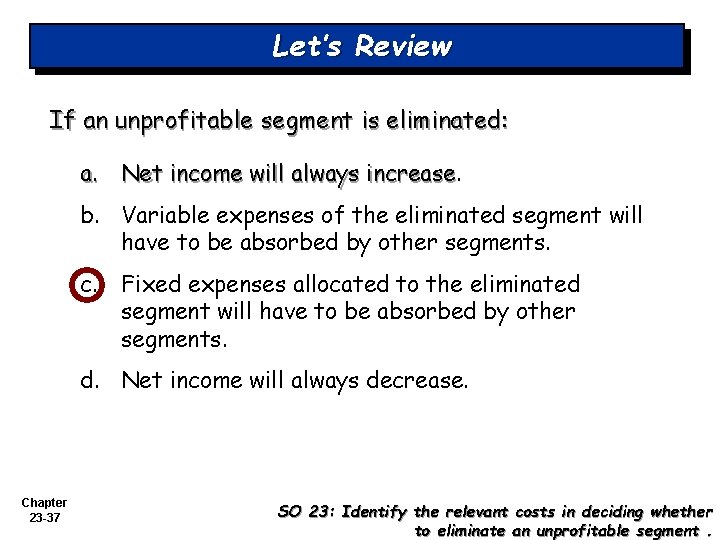 Let’s Review If an unprofitable segment is eliminated: a. Net income will always increase