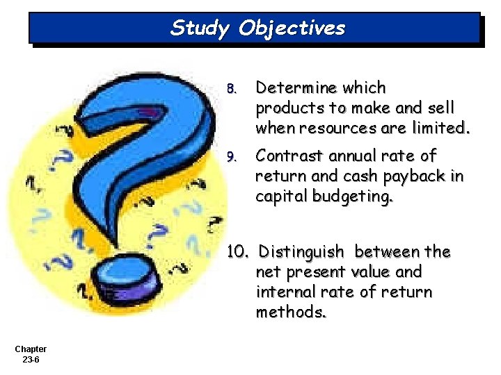 Study Objectives 8. Determine which products to make and sell when resources are limited.