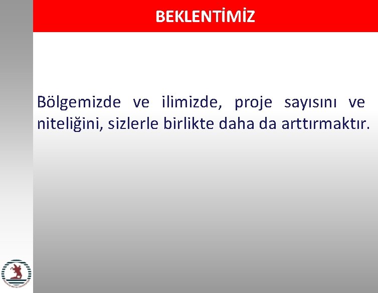 BEKLENTİMİZ Bölgemizde ve ilimizde, proje sayısını ve niteliğini, sizlerle birlikte daha da arttırmaktır. 