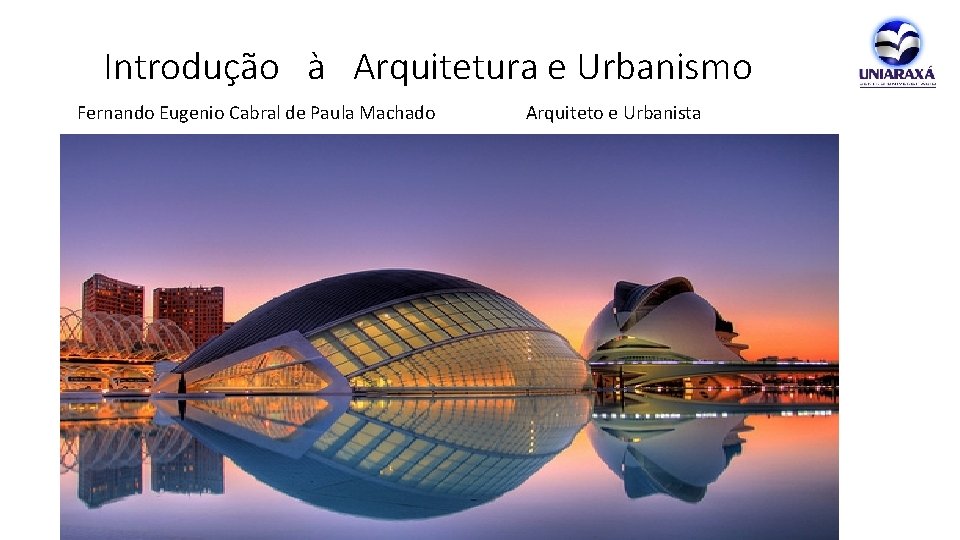 Introdução à Arquitetura e Urbanismo Fernando Eugenio Cabral de Paula Machado Arquiteto e Urbanista