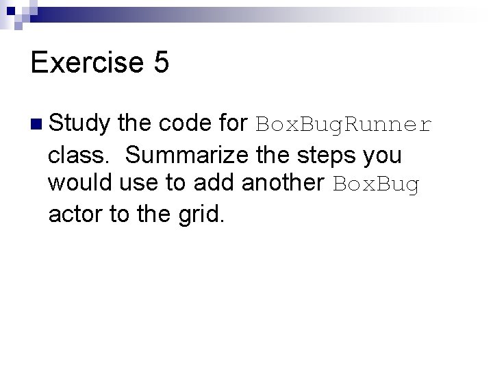 Exercise 5 n Study the code for Box. Bug. Runner class. Summarize the steps Exercise 5 n Study the code for Box. Bug. Runner class. Summarize the steps