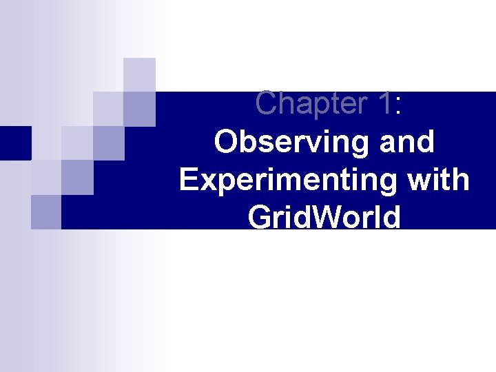 Chapter 1: Observing and Experimenting with Grid. World Chapter 1: Observing and Experimenting with Grid. World