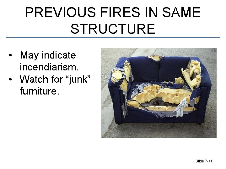 PREVIOUS FIRES IN SAME STRUCTURE • May indicate incendiarism. • Watch for “junk” furniture.