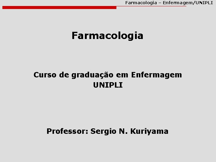 Farmacologia – Enfermagem/UNIPLI Farmacologia Curso de graduação em Enfermagem UNIPLI Professor: Sergio N. Kuriyama