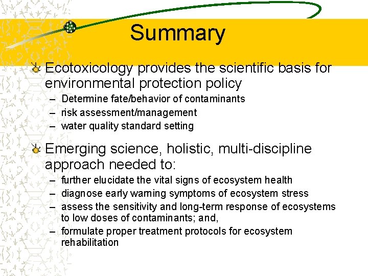 Summary Ecotoxicology provides the scientific basis for environmental protection policy – Determine fate/behavior of