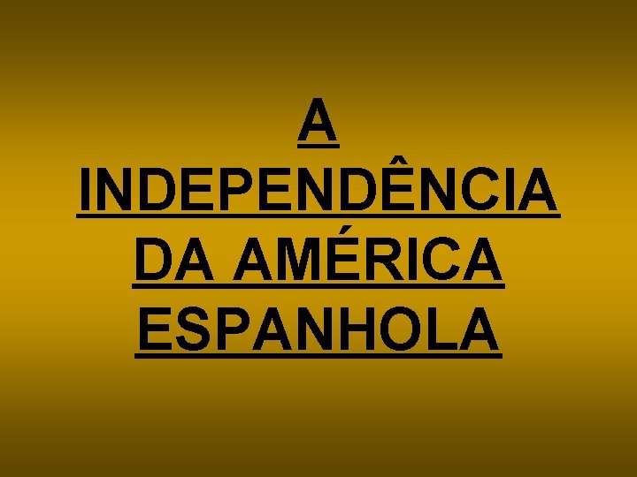 A INDEPENDÊNCIA DA AMÉRICA ESPANHOLA 