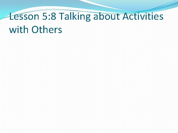 Lesson 5: 8 Talking about Activities with Others 