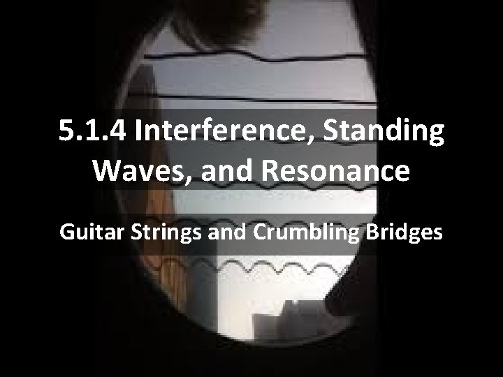 5. 1. 4 Interference, Standing Waves, and Resonance Guitar Strings and Crumbling Bridges 