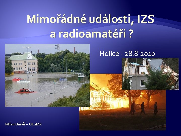  Mimořádné události, IZS a radioamatéři ? Holice - 28. 8. 2010 Milan Barvíř