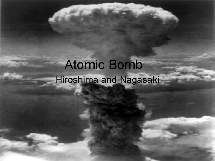 Atomic Bomb Hiroshima and Nagasaki Atomic Bomb Hiroshima and Nagasaki