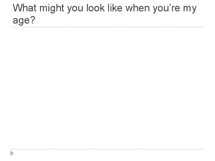 What might you look like when you’re my age? 