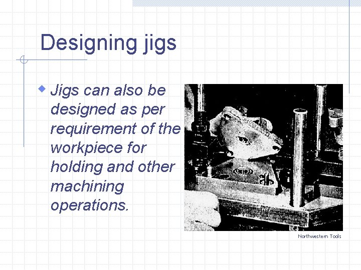 Designing jigs w Jigs can also be designed as per requirement of the workpiece