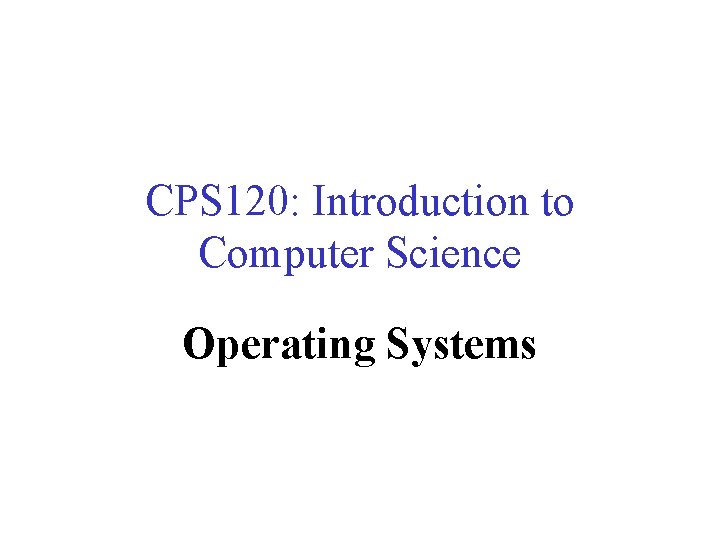 CPS 120: Introduction to Computer Science Operating Systems Nell Dale • John Lewis 