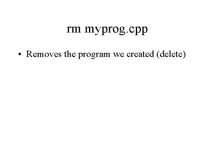rm myprog. cpp • Removes the program we created (delete) 