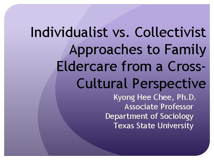 Individualist vs. Collectivist Approaches to Family Eldercare from a Cross. Cultural Perspective Kyong Hee