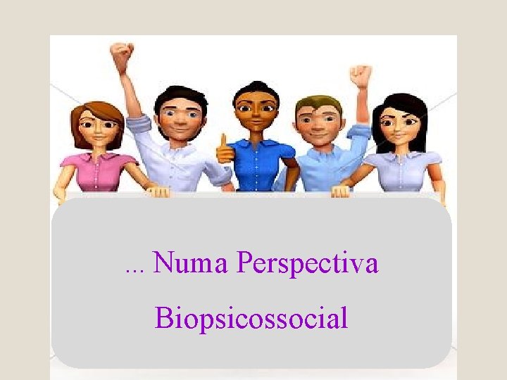 . . . Numa Perspectiva Biopsicossocial 