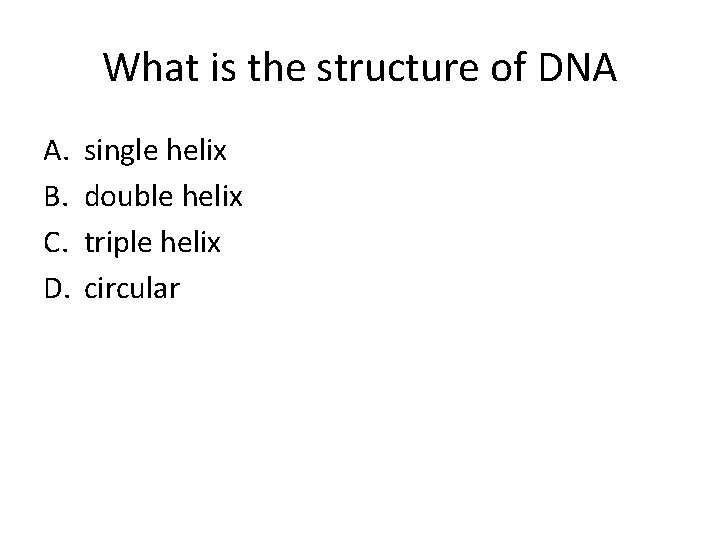 What is the structure of DNA A. B. C. D. single helix double helix