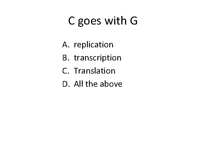 C goes with G A. B. C. D. replication transcription Translation All the above