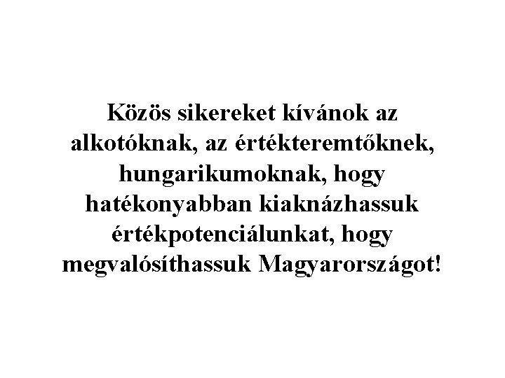 Közös sikereket kívánok az alkotóknak, az értékteremtőknek, hungarikumoknak, hogy hatékonyabban kiaknázhassuk értékpotenciálunkat, hogy megvalósíthassuk