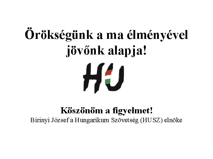 Örökségünk a ma élményével jövőnk alapja! Köszönöm a figyelmet! Birinyi József a Hungarikum Szövetség