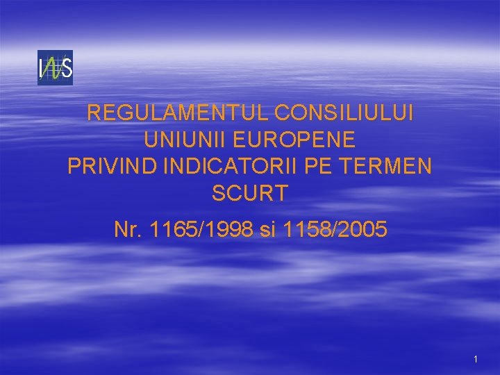 REGULAMENTUL CONSILIULUI UNIUNII EUROPENE PRIVIND INDICATORII PE TERMEN SCURT Nr. 1165/1998 si 1158/2005 1