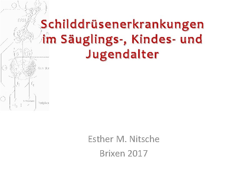 Schilddrüsenerkrankungen im Säuglings-, Kindes- und Jugendalter Esther M. Nitsche Brixen 2017 