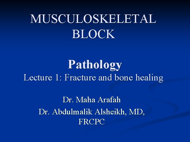 MUSCULOSKELETAL BLOCK Pathology Lecture 1: Fracture and bone healing Dr. Maha Arafah Dr. Abdulmalik