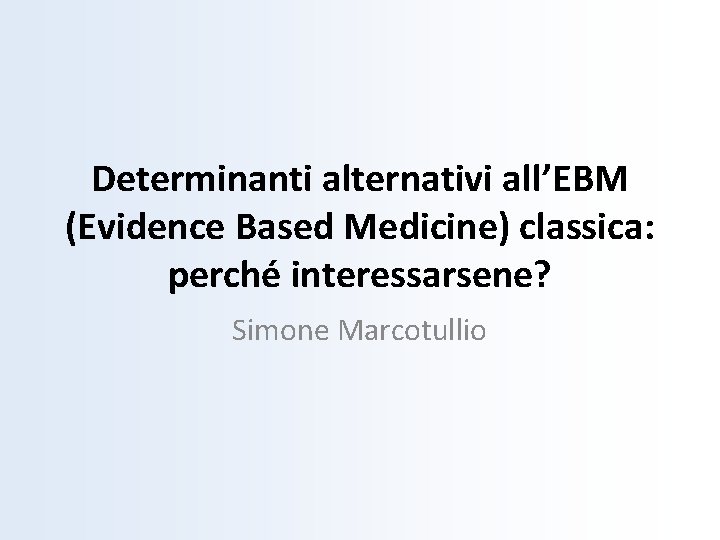 Determinanti alternativi all’EBM (Evidence Based Medicine) classica: perché interessarsene? Simone Marcotullio 