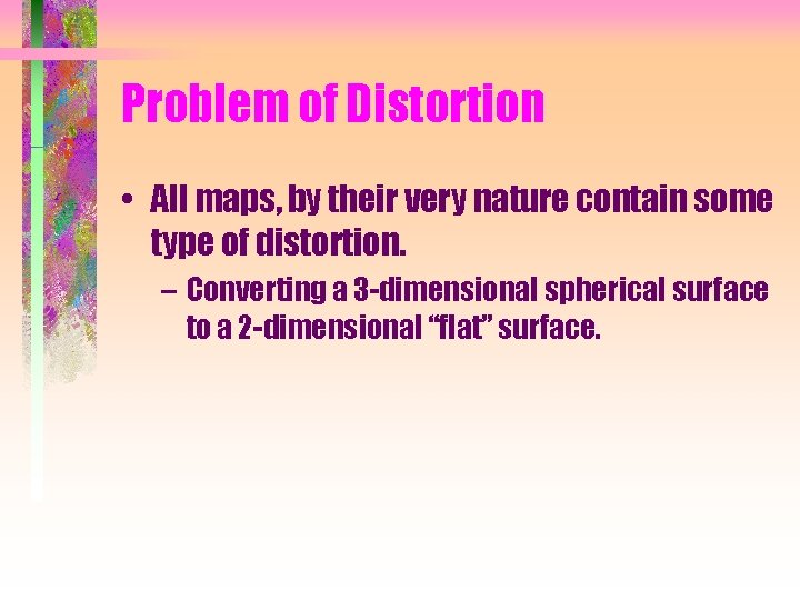Problem of Distortion • All maps, by their very nature contain some type of