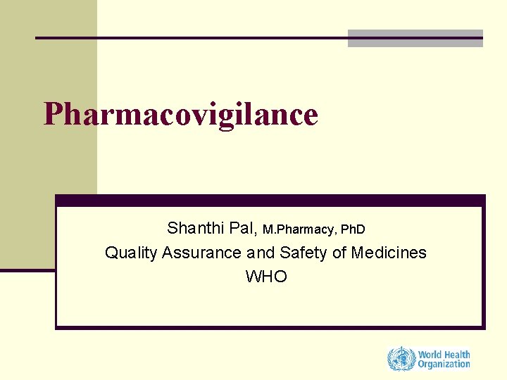 Pharmacovigilance Shanthi Pal, M. Pharmacy, Ph. D Quality Assurance and Safety of Medicines WHO