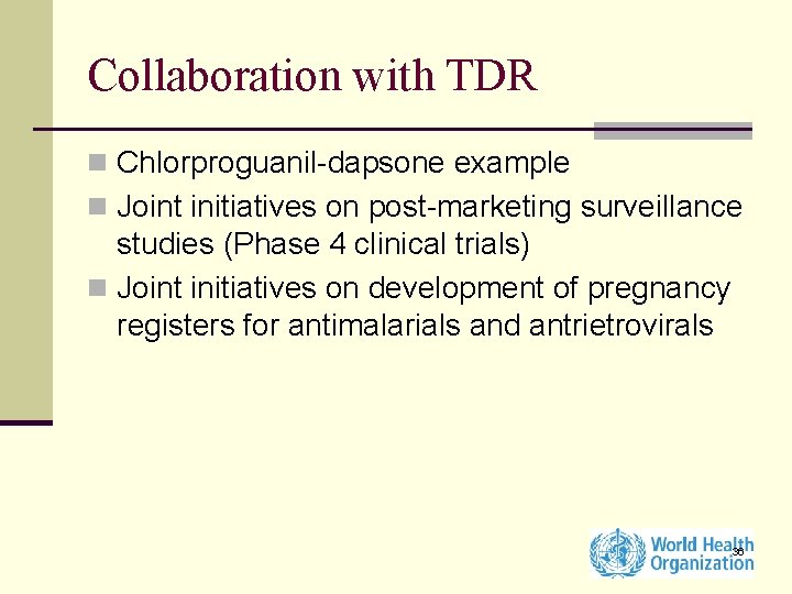 Collaboration with TDR n Chlorproguanil-dapsone example n Joint initiatives on post-marketing surveillance studies (Phase